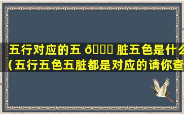 五行对应的五 🐅 脏五色是什么（五行五色五脏都是对应的请你查阅 💐 资料连一连）